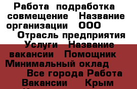 Работа, подработка, совмещение › Название организации ­ ООО “MPro“  › Отрасль предприятия ­ Услуги › Название вакансии ­ Помощник › Минимальный оклад ­ 15 000 - Все города Работа » Вакансии   . Крым,Красноперекопск